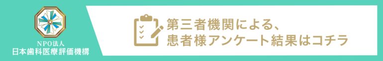 NPO法人日本歯科医療評価機構 第三者機関による、患者様アンケート結果はコチラ